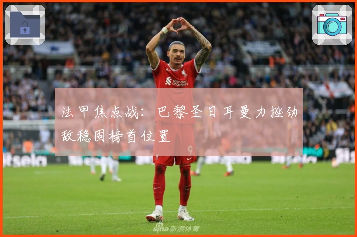 法甲焦点战：巴黎圣日耳曼力挫劲敌稳固榜首位置