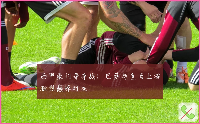 西甲豪门争夺战：巴萨与皇马上演激烈巅峰对决