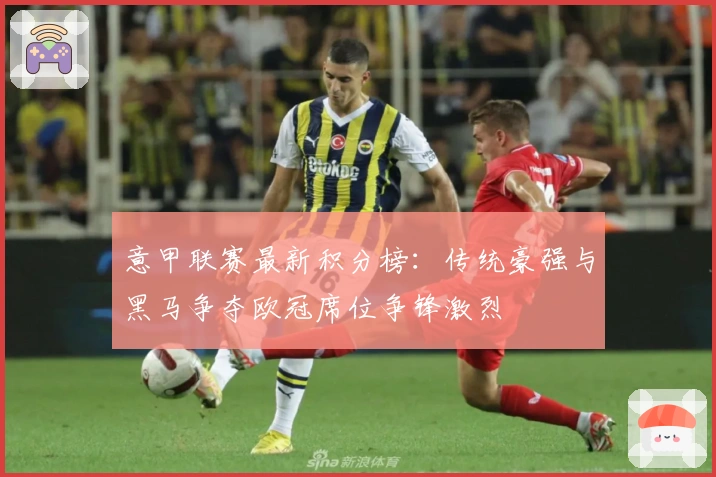 意甲联赛最新积分榜：传统豪强与黑马争夺欧冠席位争锋激烈