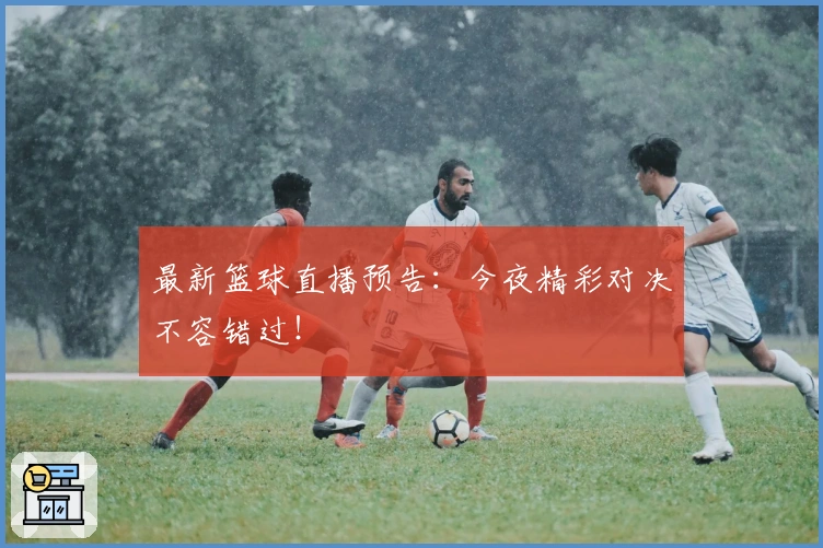 最新篮球直播预告：今夜精彩对决不容错过！
