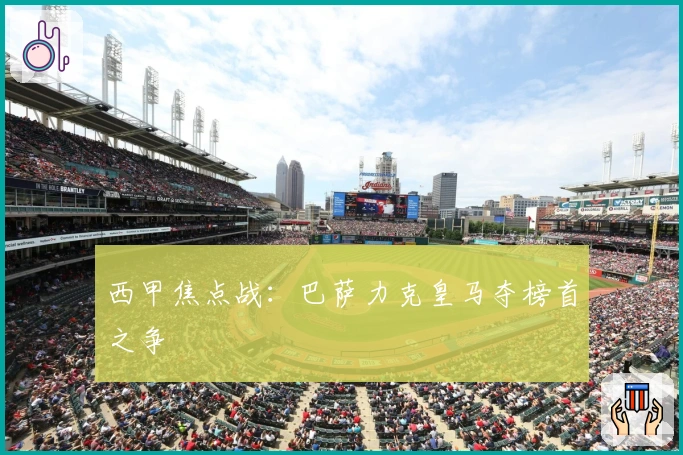 西甲焦点战：巴萨力克皇马夺榜首之争