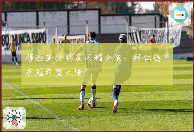 穆西亚拉再度闪耀全场，拜仁德甲夺冠希望大增