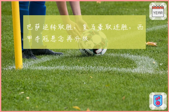 巴萨逆转取胜，皇马豪取连胜，西甲夺冠悬念再升级