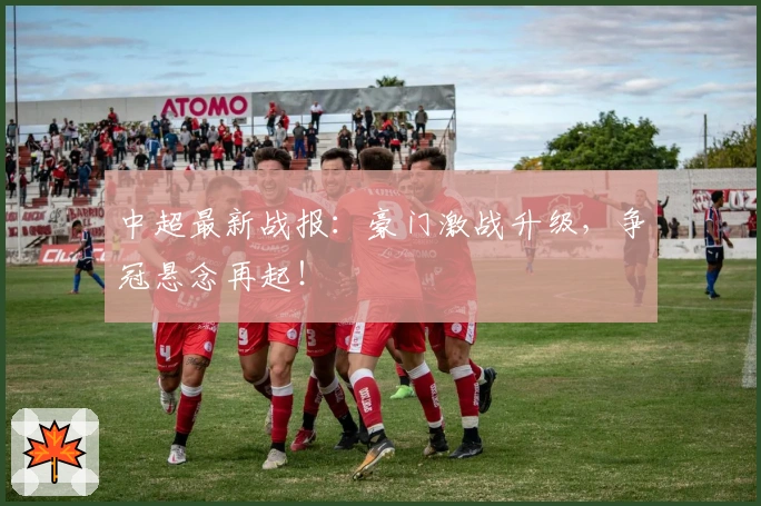 中超最新战报：豪门激战升级，争冠悬念再起！