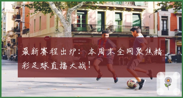 最新赛程出炉：本周末全网聚焦精彩足球直播大战！