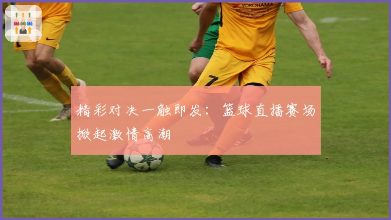 精彩对决一触即发：篮球直播赛场掀起激情高潮