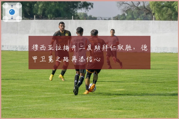 穆西亚拉梅开二度助拜仁取胜，德甲卫冕之路再添信心