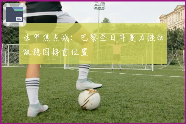 法甲焦点战：巴黎圣日耳曼力挫劲敌稳固榜首位置