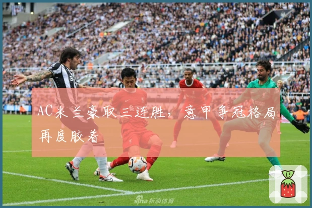 AC米兰豪取三连胜，意甲争冠格局再度胶着