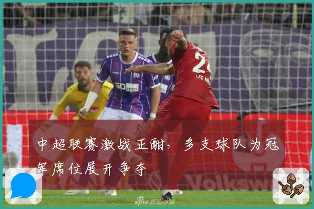 中超联赛激战正酣，多支球队为冠军席位展开争夺